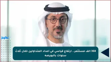 368 ألف مستثمر.. ارتفاع قياسي في أعداد المتداولين خلال ثلاث سنوات بالبورصة